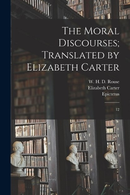 The Moral Discourses; Translated by Elizabeth Carter: 12, Epictetus Epictetus - Paperback - 9781019277140
