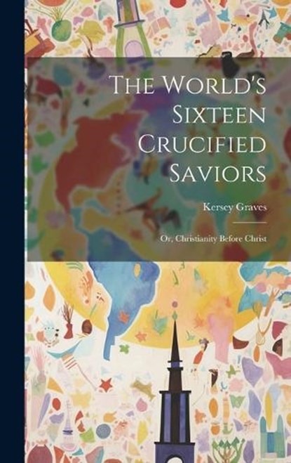The World's Sixteen Crucified Saviors: Or, Christianity Before Christ, Kersey Graves - Gebonden - 9781019370087