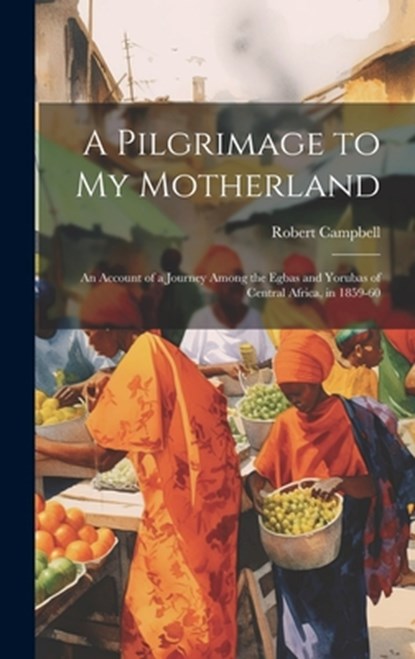 A Pilgrimage to My Motherland: An Account of a Journey Among the Egbas and Yorubas of Central Africa, in 1859-60, Robert Campbell - Gebonden - 9781019376157
