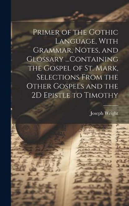 Primer of the Gothic Language, With Grammar, Notes, and Glossary ...Containing the Gospel of St. Mark, Selections From the Other Gospels and the 2D Epistle to Timothy, Joseph Wright - Gebonden - 9781019389324