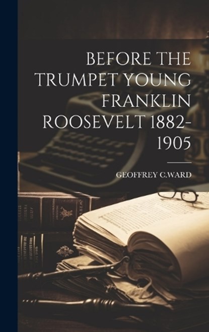 Before the Trumpet Young Franklin Roosevelt 1882-1905, Geoffrey C. Ward - Gebonden - 9781019396018