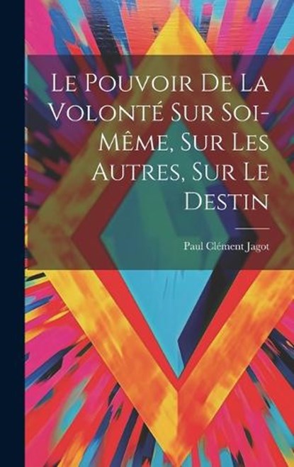 Le Pouvoir De La Volonté Sur Soi-même, Sur Les Autres, Sur Le Destin, Jagot Paul Clément - Gebonden - 9781019408681