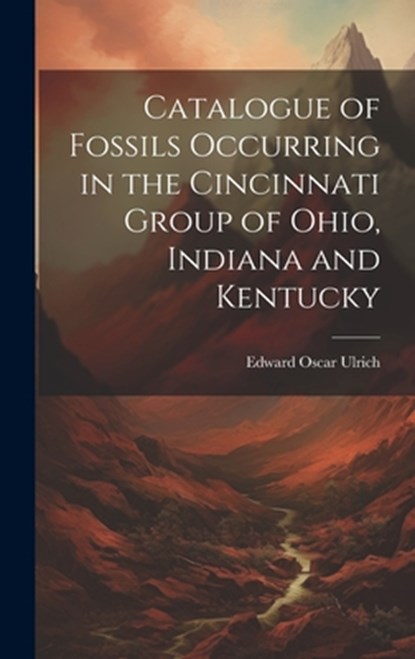 Catalogue of Fossils Occurring in the Cincinnati Group of Ohio, Indiana and Kentucky, Edward Oscar 1857-1944 Ulrich - Gebonden - 9781019456859