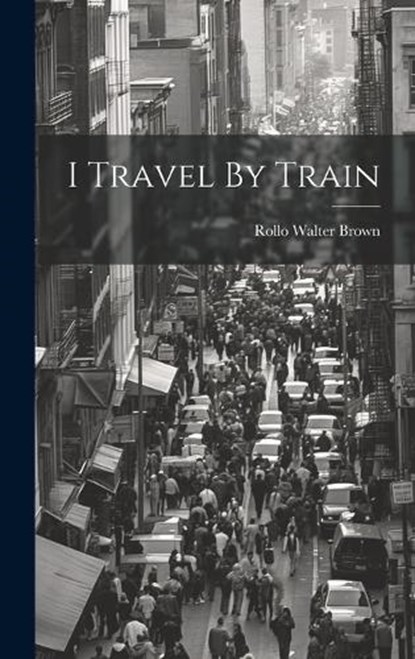 I Travel By Train, Rollo Walter Brown - Gebonden - 9781019503010