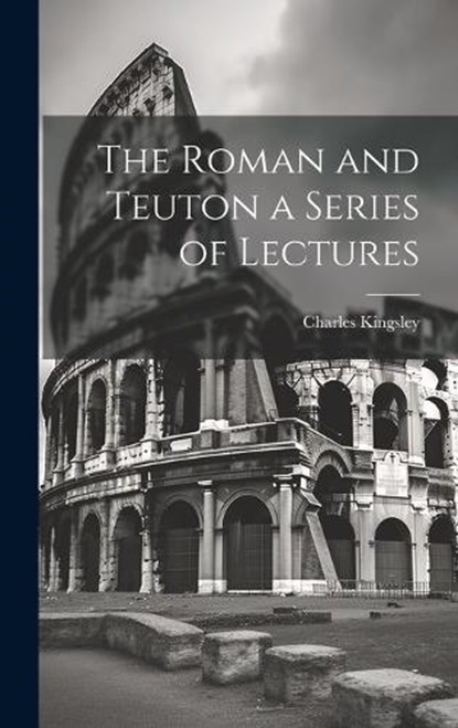 The Roman and Teuton a Series of Lectures, Charles Kingsley - Gebonden - 9781019616239