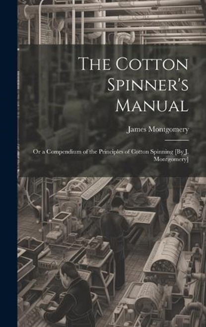 The Cotton Spinner's Manual; Or a Compendium of the Principles of Cotton Spinning [By J. Montgomery], James Montgomery - Gebonden - 9781019631195