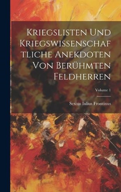 Kriegslisten Und Kriegswissenschaftliche Anekdoten Von Berühmten Feldherren; Volume 1, Sextus Iulius Frontinus - Gebonden - 9781019693018