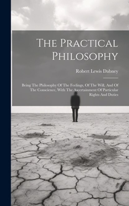 The Practical Philosophy: Being The Philosophy Of The Feelings, Of The Will, And Of The Conscience, With The Ascertainment Of Particular Rights And Du, Robert Lewis Dabney - Gebonden - 9781019713815