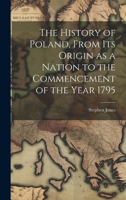 The History of Poland, From its Origin as a Nation to the Commencement of the Year 1795, Stephen Jones - Gebonden - 9781019841167