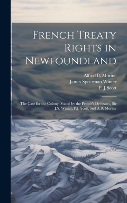 French Treaty Rights in Newfoundland; the Case for the Colony, Stated by the People's Delegates, Sir J.S. Winter, P.J. Scott, and A.B. Morine, P J Scott ; Alfred B B 1857 Morine ; James Spearman Winter - Gebonden - 9781019944707