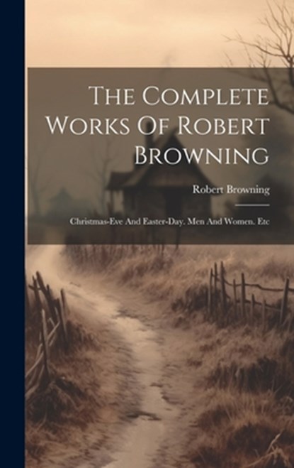 The Complete Works Of Robert Browning: Christmas-eve And Easter-day. Men And Women. Etc, Robert Browning - Gebonden - 9781020161643
