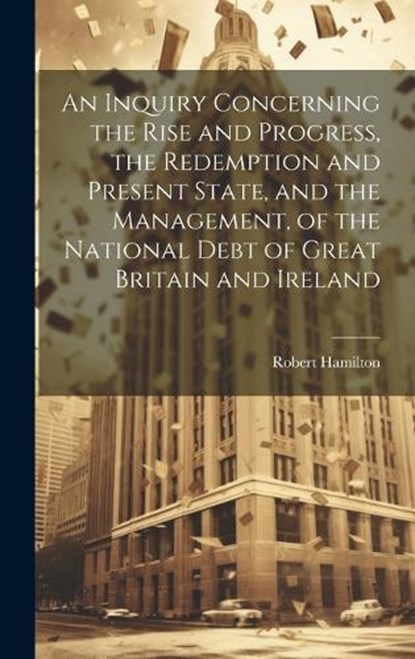 An Inquiry Concerning the Rise and Progress, the Redemption and Present State, and the Management, of the National Debt of Great Britain and Ireland, Robert Hamilton - Gebonden - 9781020384622
