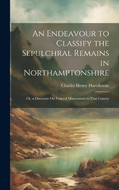 An Endeavour to Classify the Sepulchral Remains in Northamptonshire; Or, a Discourse On Funeral Monuments in That County, Charles Henry Hartshorne - Gebonden - 9781020386459
