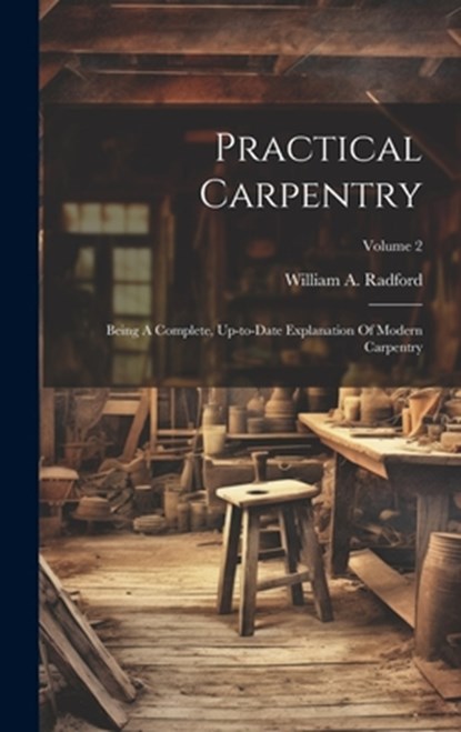 Practical Carpentry: Being A Complete, Up-to-date Explanation Of Modern Carpentry; Volume 2, William a. Radford - Gebonden - 9781020466243