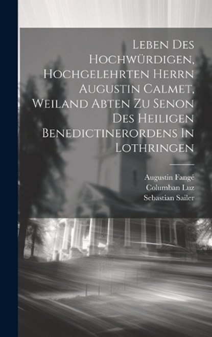 Leben Des Hochwürdigen, Hochgelehrten Herrn Augustin Calmet, Weiland Abten Zu Senon Des Heiligen Benedictinerordens In Lothringen, Augustin Fangé ; Columban Luz ; Sebastian Sailer - Gebonden - 9781020582202