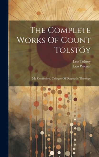 The Complete Works Of Count Tolstóy: My Confession. Critique Of Dogmatic Theology, Leo Tolstoy (Graf) - Gebonden - 9781020616426