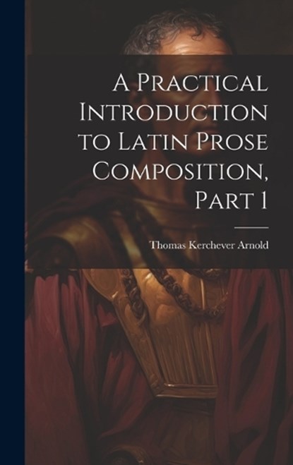 A Practical Introduction to Latin Prose Composition, Part 1, Thomas Kerchever Arnold - Gebonden - 9781020670206