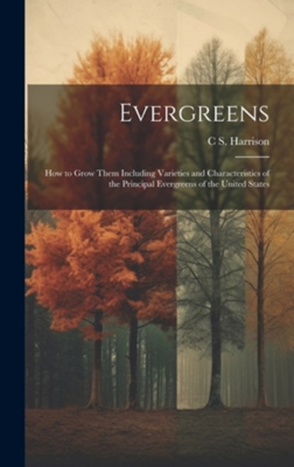Evergreens: How to Grow Them Including Varieties and Characteristics of the Principal Evergreens of the United States, C. S. 1832-1919 Harrison - Gebonden - 9781020776113