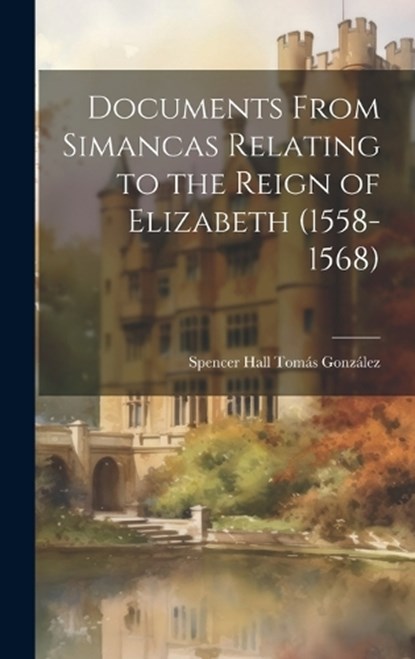Documents From Simancas Relating to the Reign of Elizabeth (1558-1568), Spencer Hall Tomás González - Gebonden - 9781020823848