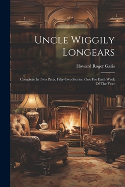 Uncle Wiggily Longears: Complete In Two Parts. Fifty-two Stories, One For Each Week Of The Year, Howard Roger Garis - Paperback - 9781021168993