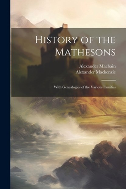 History of the Mathesons: With Genealogies of the Various Families, Alexander 1838-1898 MacKenzie - Paperback - 9781021169167