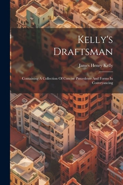 Kelly's Draftsman: Containing A Collection Of Concise Precedents And Forms In Conveyancing, James Henry Kelly - Paperback - 9781021169303