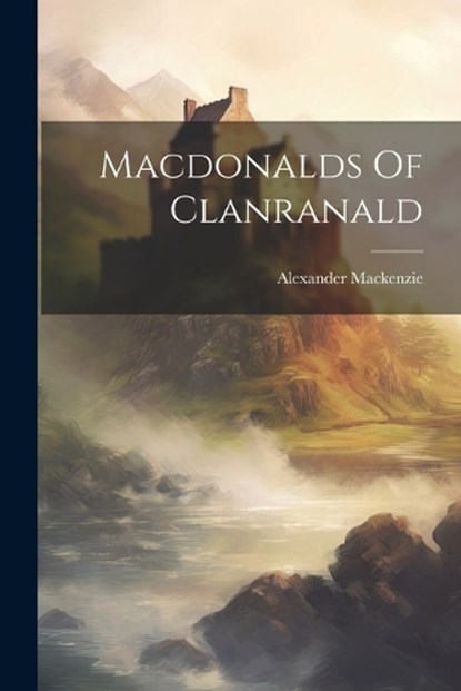 Macdonalds Of Clanranald, Alexander MacKenzie - Paperback - 9781021170576
