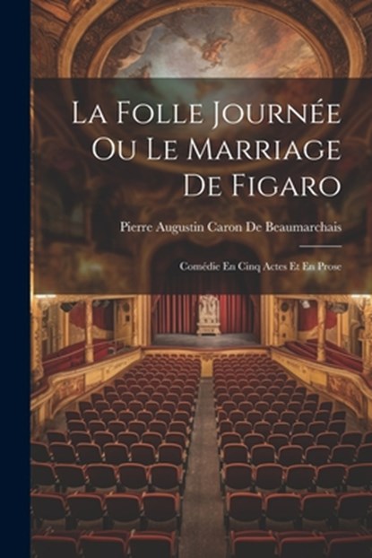 La Folle Journée Ou Le Marriage De Figaro: Comédie En Cinq Actes Et En Prose, Pierre Augustin Caron De Beaumarchais - Paperback - 9781021174215