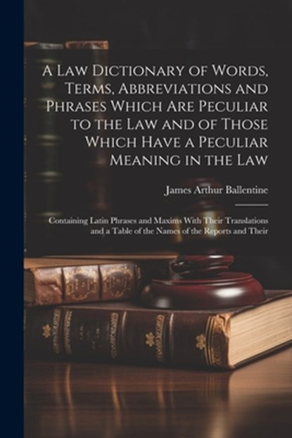 A Law Dictionary of Words, Terms, Abbreviations and Phrases Which Are Peculiar to the Law and of Those Which Have a Peculiar Meaning in the Law: Conta, James Arthur Ballentine - Paperback - 9781021176738