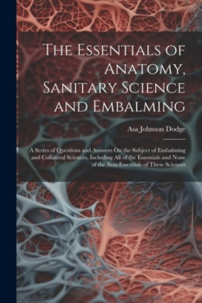 The Essentials of Anatomy, Sanitary Science and Embalming: A Series of Questions and Answers On the Subject of Embalming and Collateral Sciences, Incl, Asa Johnson Dodge - Paperback - 9781021178817