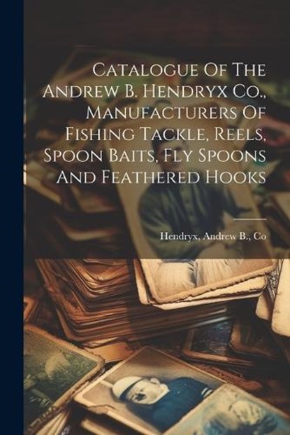 Catalogue Of The Andrew B. Hendryx Co., Manufacturers Of Fishing Tackle, Reels, Spoon Baits, Fly Spoons And Feathered Hooks, Andrew B. Co Hendryx - Paperback - 9781021181596