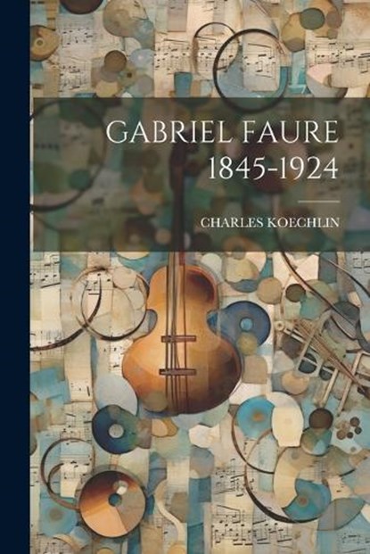 Gabriel Faure 1845-1924, Charles Koechlin - Paperback - 9781021190949