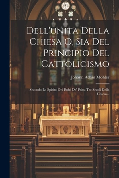 Dell'unita Della Chiesa O, Sia Del Principio Del Cattolicismo: Secondo Lo Spirito Dei Padri De' Primi Tre Secoli Della Chiesa..., Johann Adam Möhler - Paperback - 9781021216922