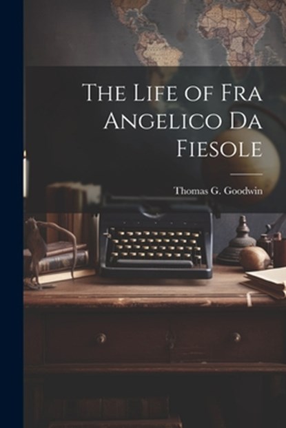 The Life of Fra Angelico Da Fiesole, Thomas G. Goodwin - Paperback - 9781021248855