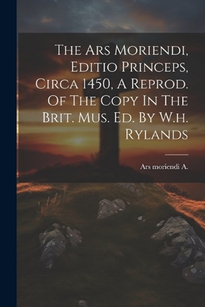 The Ars Moriendi, Editio Princeps, Circa 1450, A Reprod. Of The Copy In The Brit. Mus. Ed. By W.h. Rylands, Ars Moriendi A - Paperback - 9781021256812