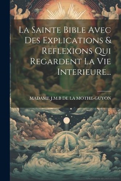 La Sainte Bible Avec Des Explications & Reflexions Qui Regardent La Vie Interieure..., Madame J M B de la Mothe-Guyon - Paperback - 9781021258403
