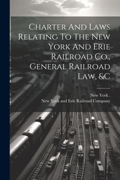 Charter And Laws Relating To The New York And Erie Railroad Co., General Railroad Law, &c, New York and Erie Railroad Company - Paperback - 9781021293978