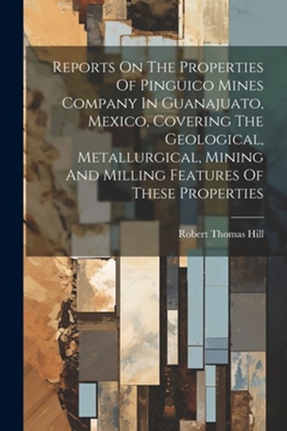 Reports On The Properties Of Pinguico Mines Company In Guanajuato, Mexico, Covering The Geological, Metallurgical, Mining And Milling Features Of Thes, Robert Thomas Hill - Paperback - 9781021298867