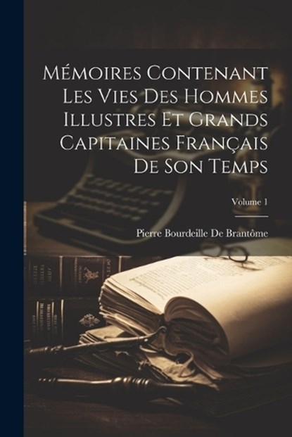 Memoires Contenant Les Vies Des Hommes Illustres Et Grands Capitaines Francais De Son Temps; Volume 1, Pierre Bourdeille de Brantome - Paperback - 9781021300461