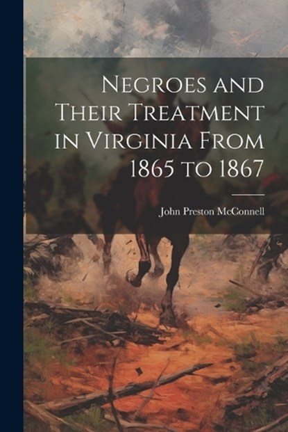 Negroes and Their Treatment in Virginia From 1865 to 1867, John Preston McConnell - Paperback - 9781021321206