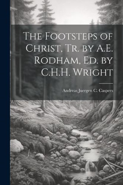 The Footsteps of Christ, Tr. by A.E. Rodham, Ed. by C.H.H. Wright, Andreas Juergen C. Caspers - Paperback - 9781021364197