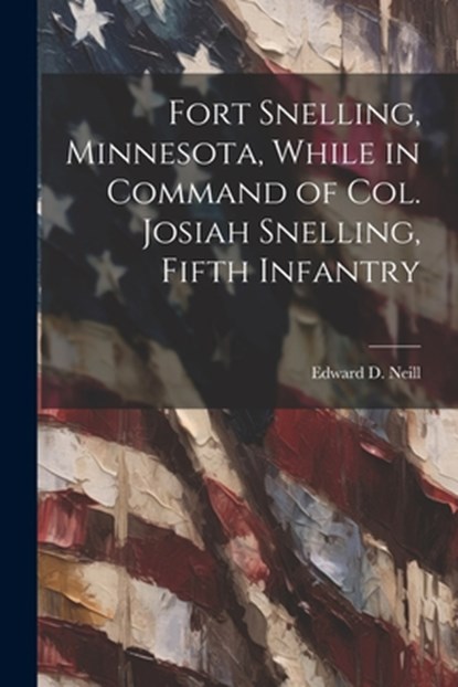 Fort Snelling, Minnesota, While in Command of col. Josiah Snelling, Fifth Infantry, Edward D. 1823-1893 Neill - Paperback - 9781021401120