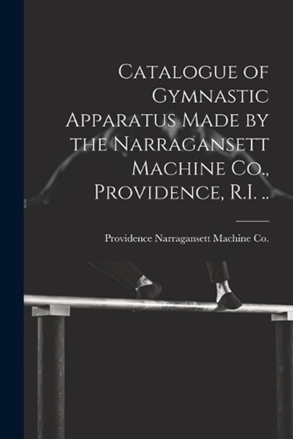 Catalogue of Gymnastic Apparatus Made by the Narragansett Machine Co., Providence, R.I. .., Providence Narragansett Machine Co - Paperback - 9781021405036