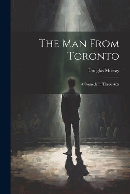 The man From Toronto; a Comedy in Three Acts, Douglas Murray - Paperback - 9781021408518