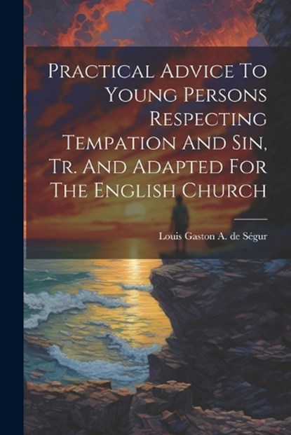 Practical Advice To Young Persons Respecting Tempation And Sin, Tr. And Adapted For The English Church, Louis Gaston a de Ségur - Paperback - 9781021425744