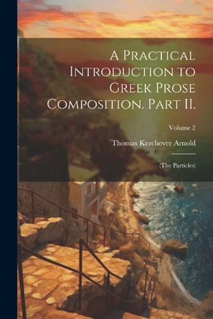 A Practical Introduction to Greek Prose Composition. Part II., Thomas Kerchever Arnold - Paperback - 9781021451668