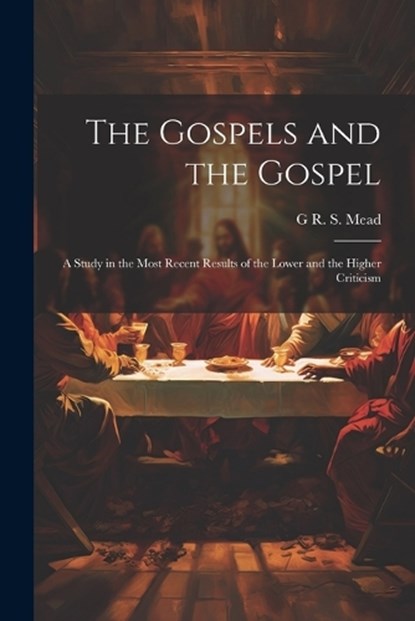 The Gospels and the Gospel; a Study in the Most Recent Results of the Lower and the Higher Criticism, G R S 1863-1933 Mead - Paperback - 9781021452825