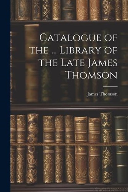 Catalogue of the ... Library of the Late James Thomson, James Thomson - Paperback - 9781021615312