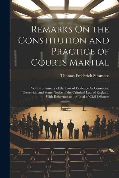 Remarks On the Constitution and Practice of Courts Martial: With a Summary of the Law of Evidence As Connected Therewith, and Some Notice of the Crimi, Thomas Frederick Simmons - Paperback - 9781021635631