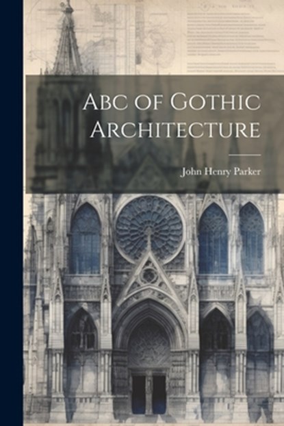 Abc of Gothic Architecture, John Henry Parker - Paperback - 9781021639301